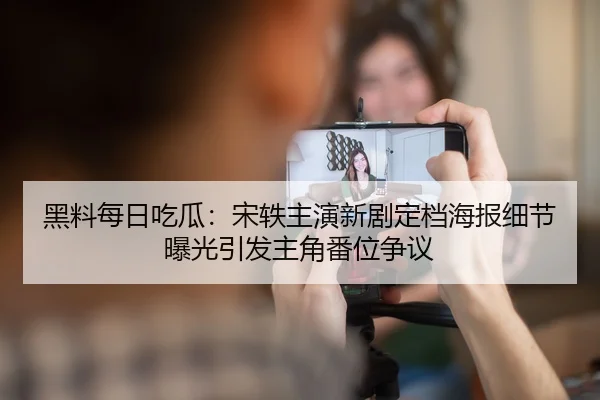 黑料每日吃瓜：宋轶主演新剧定档海报细节曝光引发主角番位争议